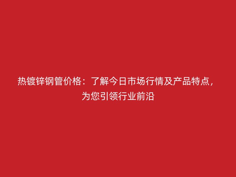 熱鍍鋅鋼管價格：了解今日市場行情及產(chǎn)品特點，為您引領(lǐng)行業(yè)前沿