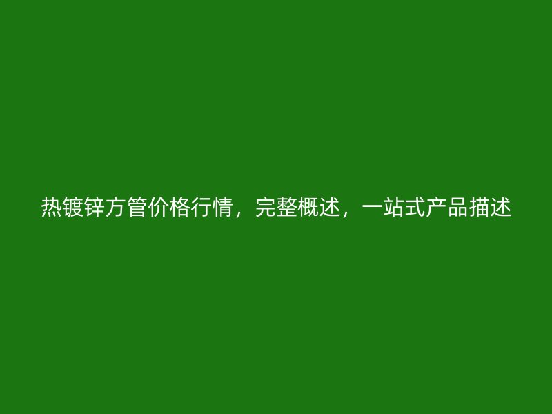 熱鍍鋅方管價格行情，完整概述，一站式產品描述