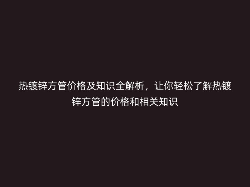 熱鍍鋅方管價(jià)格及知識(shí)全解析，讓你輕松了解熱鍍鋅方管的價(jià)格和相關(guān)知識(shí)