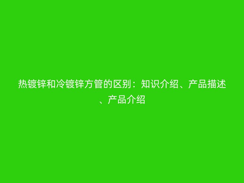 熱鍍鋅和冷鍍鋅方管的區(qū)別：知識(shí)介紹、產(chǎn)品描述、產(chǎn)品介紹