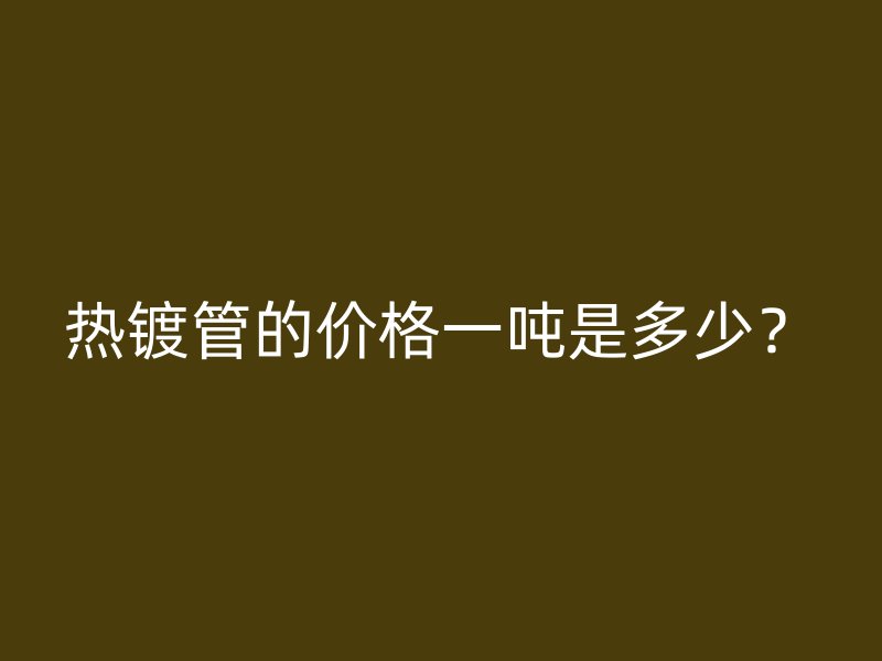 熱鍍管的價(jià)格一噸是多少？