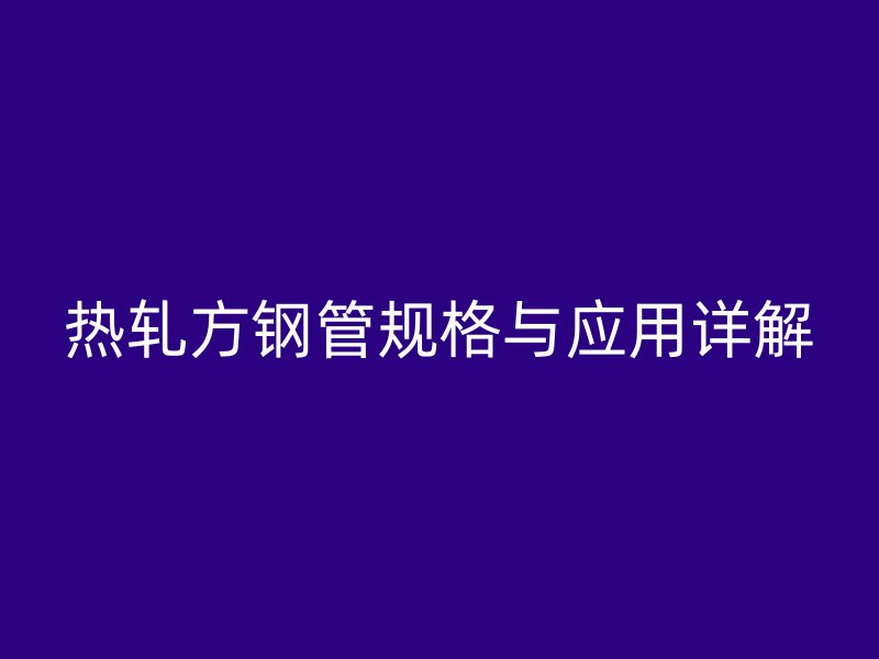 熱軋方鋼管規(guī)格與應(yīng)用詳解