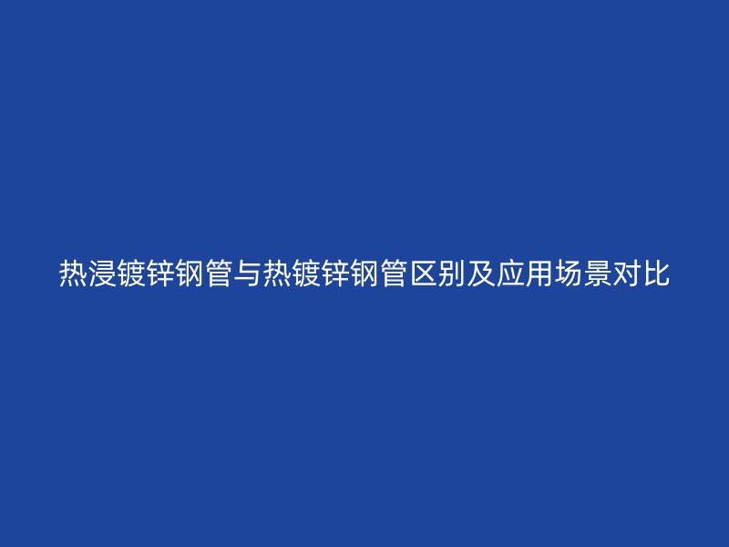 熱浸鍍鋅鋼管與熱鍍鋅鋼管區(qū)別及應(yīng)用場(chǎng)景對(duì)比
