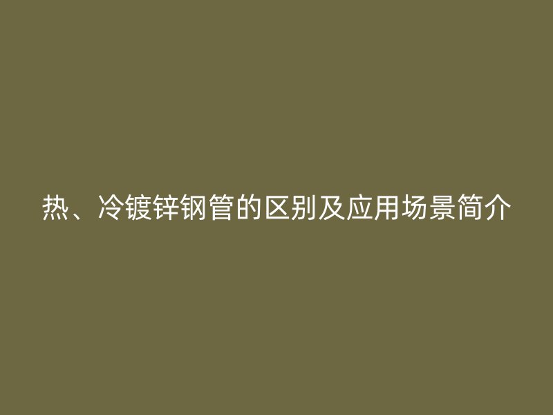 熱、冷鍍鋅鋼管的區(qū)別及應(yīng)用場景簡介