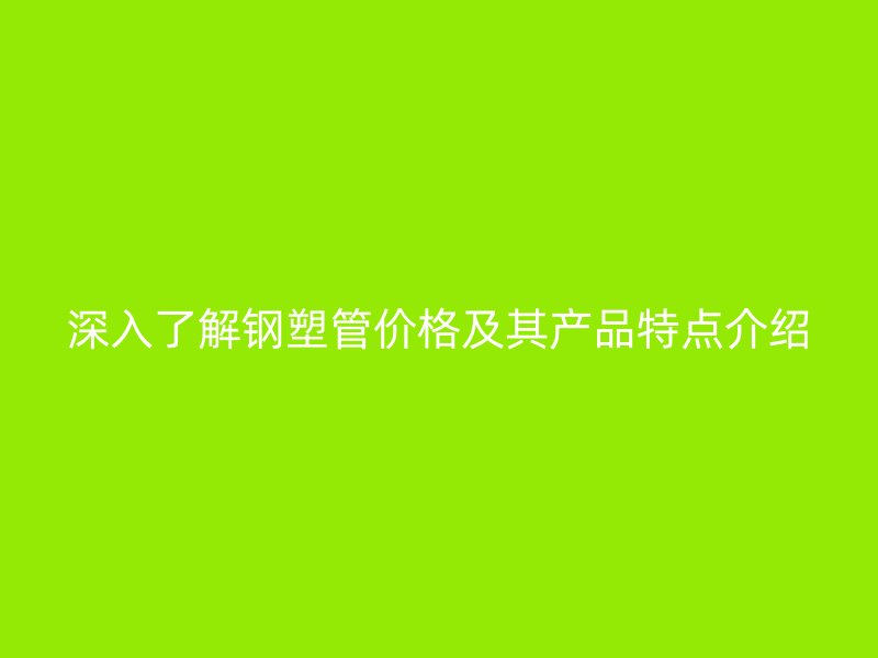 深入了解鋼塑管價格及其產(chǎn)品特點介紹