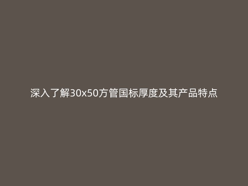 深入了解30x50方管國標(biāo)厚度及其產(chǎn)品特點(diǎn)
