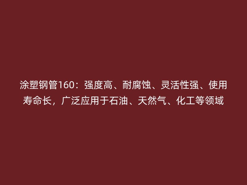 涂塑鋼管160：強度高、耐腐蝕、靈活性強、使用壽命長，廣泛應(yīng)用于石油、天然氣、化工等領(lǐng)域