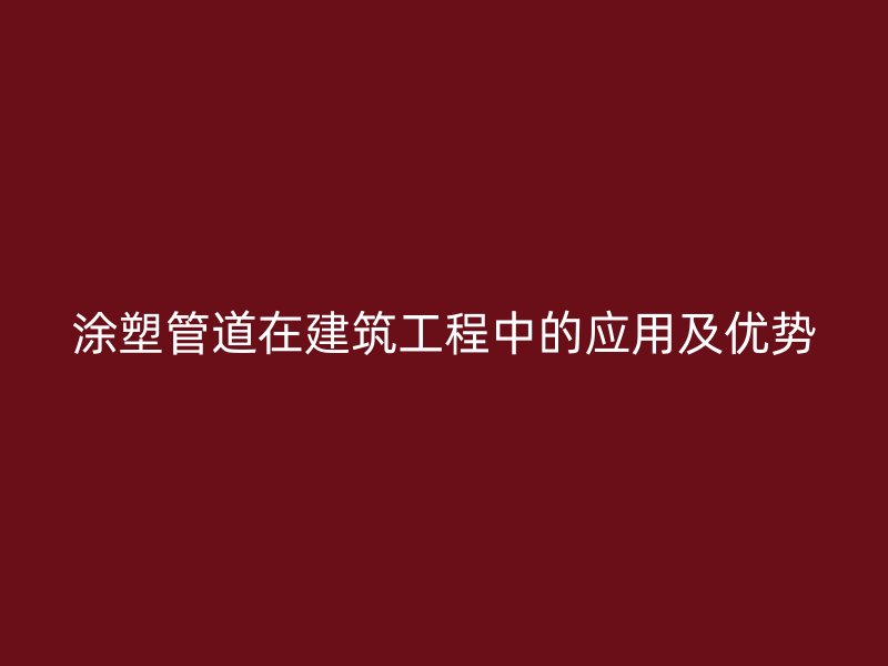涂塑管道在建筑工程中的應(yīng)用及優(yōu)勢