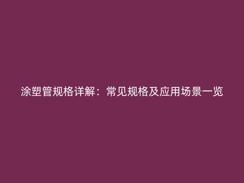 涂塑管規(guī)格詳解：常見規(guī)格及應(yīng)用場(chǎng)景一覽
