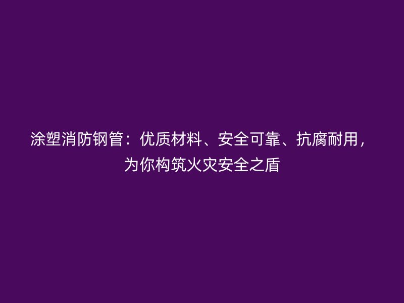 涂塑消防鋼管：優(yōu)質(zhì)材料、安全可靠、抗腐耐用，為你構(gòu)筑火災(zāi)安全之盾