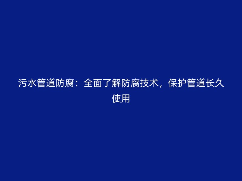 污水管道防腐：全面了解防腐技術(shù)，保護(hù)管道長久使用
