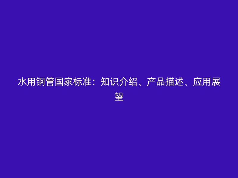 水用鋼管國家標(biāo)準(zhǔn)：知識介紹、產(chǎn)品描述、應(yīng)用展望