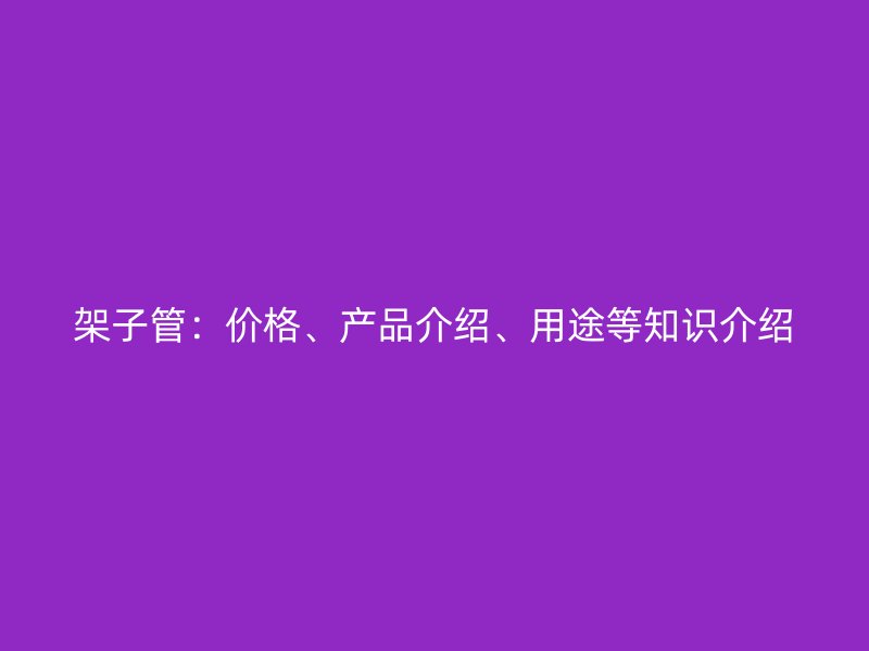 架子管：價(jià)格、產(chǎn)品介紹、用途等知識(shí)介紹