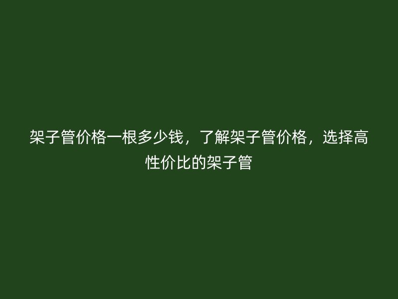 架子管價(jià)格一根多少錢，了解架子管價(jià)格，選擇高性價(jià)比的架子管