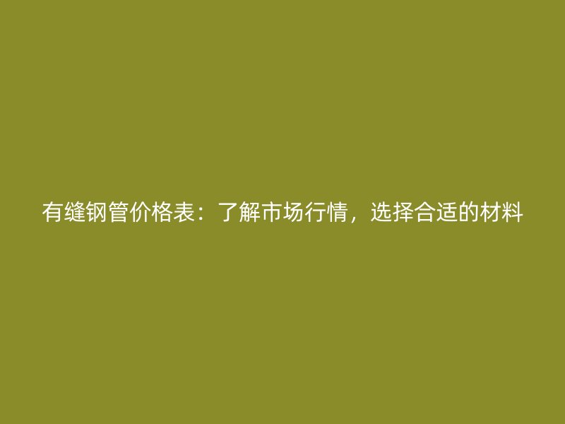 有縫鋼管價格表：了解市場行情，選擇合適的材料