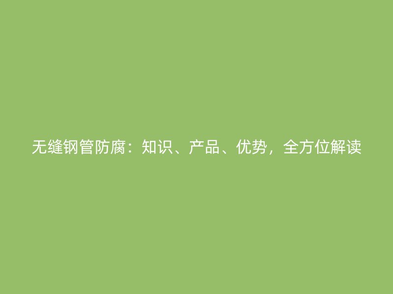 無(wú)縫鋼管防腐：知識(shí)、產(chǎn)品、優(yōu)勢(shì)，全方位解讀
