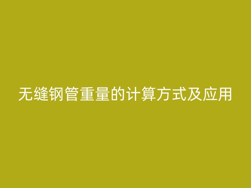 無(wú)縫鋼管重量的計(jì)算方式及應(yīng)用