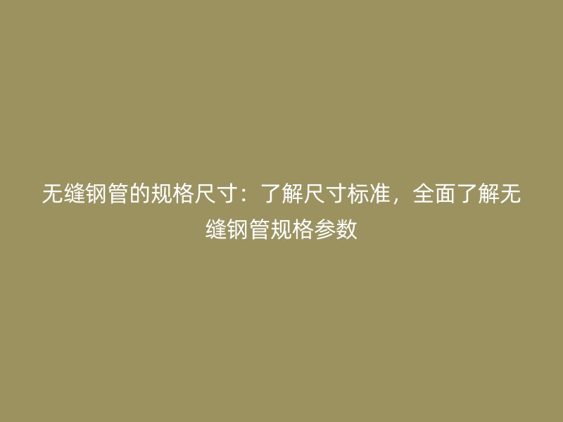 無縫鋼管的規(guī)格尺寸：了解尺寸標(biāo)準(zhǔn)，全面了解無縫鋼管規(guī)格參數(shù)