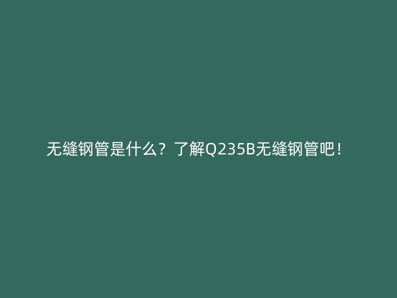 無(wú)縫鋼管是什么？了解Q235B無(wú)縫鋼管吧！