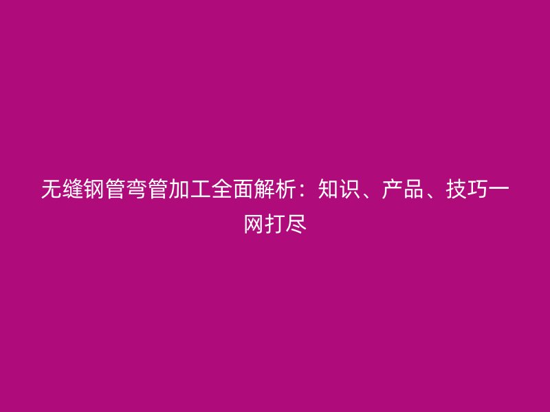 無縫鋼管彎管加工全面解析：知識、產(chǎn)品、技巧一網(wǎng)打盡
