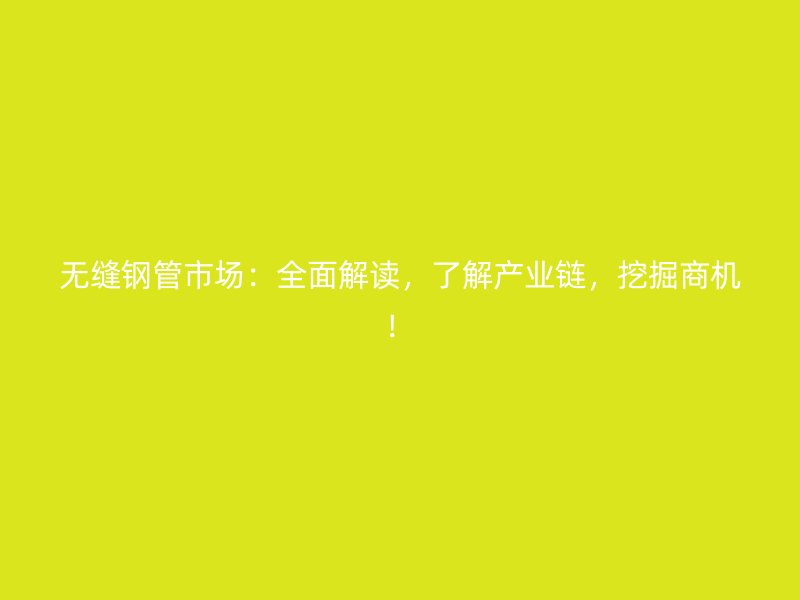 無縫鋼管市場：全面解讀，了解產(chǎn)業(yè)鏈，挖掘商機(jī)！