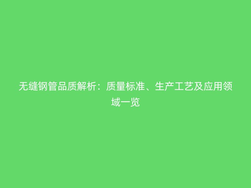 無縫鋼管品質(zhì)解析：質(zhì)量標(biāo)準(zhǔn)、生產(chǎn)工藝及應(yīng)用領(lǐng)域一覽