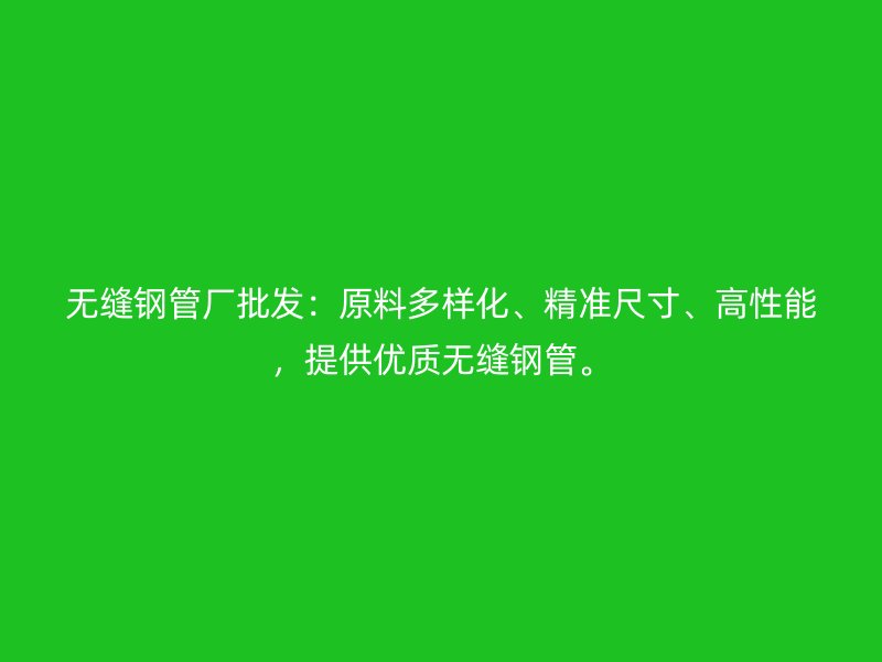 無縫鋼管廠批發(fā)：原料多樣化、精準(zhǔn)尺寸、高性能，提供優(yōu)質(zhì)無縫鋼管。