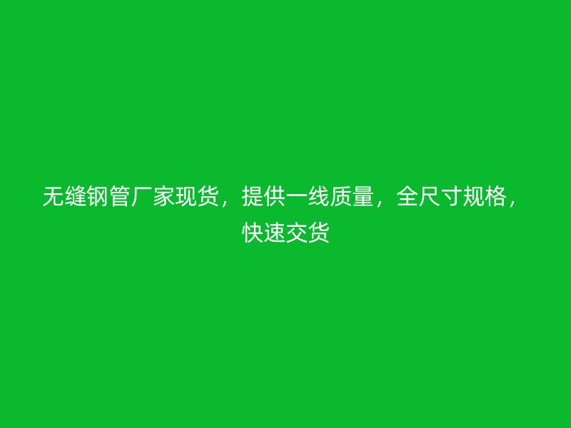 無縫鋼管廠家現(xiàn)貨，提供一線質(zhì)量，全尺寸規(guī)格，快速交貨