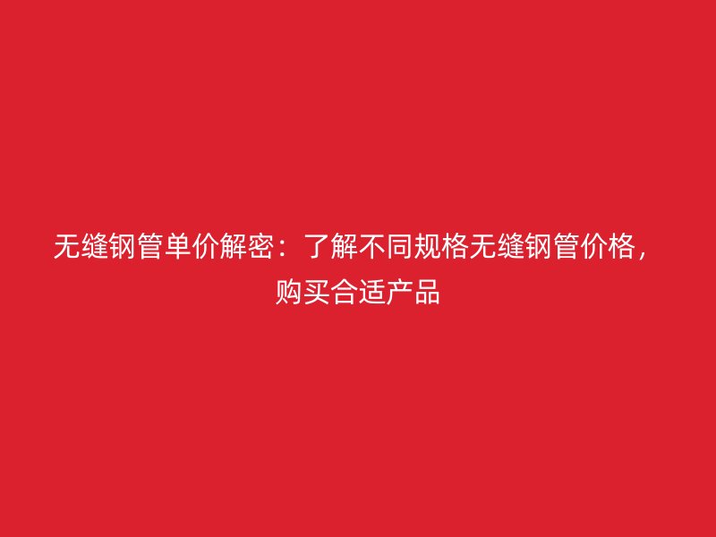 無縫鋼管單價(jià)解密：了解不同規(guī)格無縫鋼管價(jià)格，購買合適產(chǎn)品