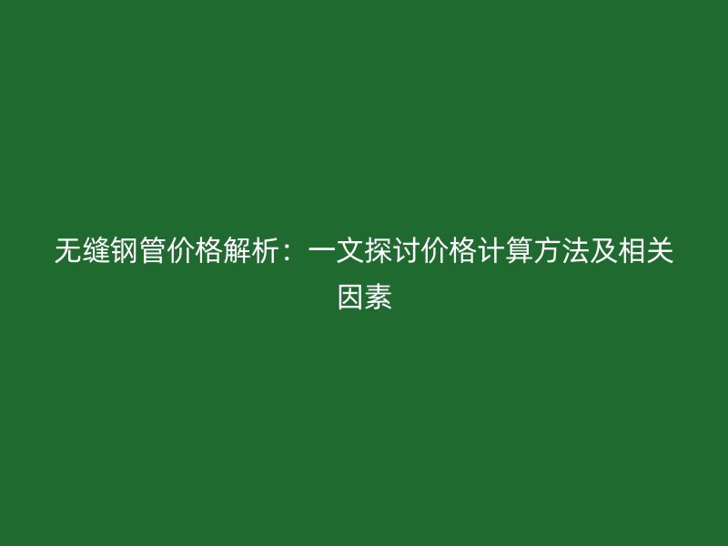無縫鋼管價(jià)格解析：一文探討價(jià)格計(jì)算方法及相關(guān)因素