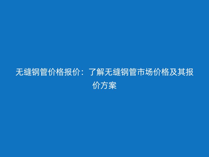 無縫鋼管價(jià)格報(bào)價(jià)：了解無縫鋼管市場(chǎng)價(jià)格及其報(bào)價(jià)方案