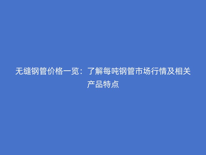無縫鋼管價格一覽：了解每噸鋼管市場行情及相關(guān)產(chǎn)品特點