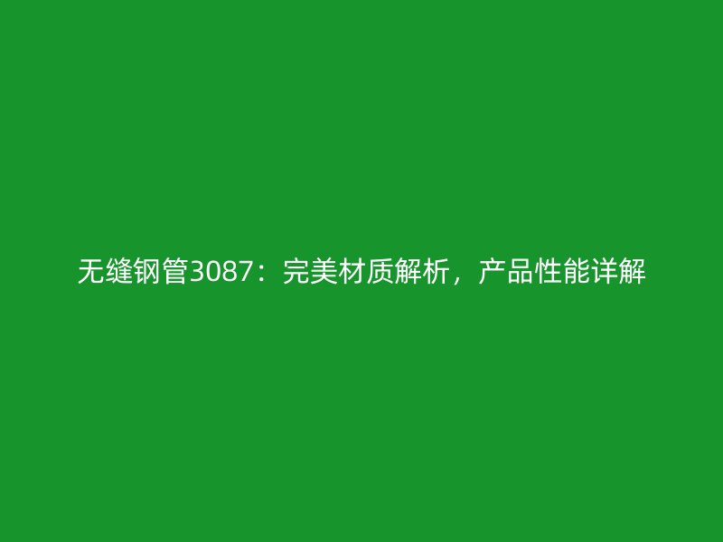 無縫鋼管3087：完美材質(zhì)解析，產(chǎn)品性能詳解