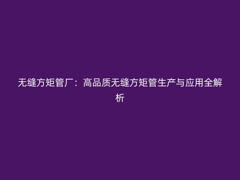 無縫方矩管廠：高品質(zhì)無縫方矩管生產(chǎn)與應(yīng)用全解析