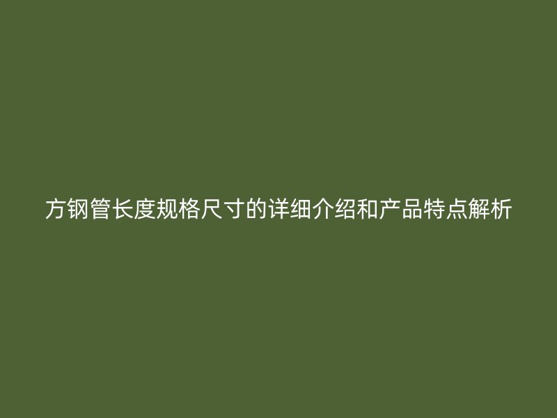 方鋼管長度規(guī)格尺寸的詳細(xì)介紹和產(chǎn)品特點解析