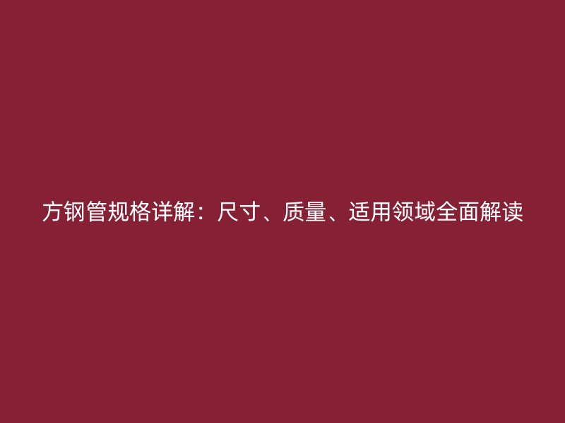 方鋼管規(guī)格詳解：尺寸、質(zhì)量、適用領(lǐng)域全面解讀