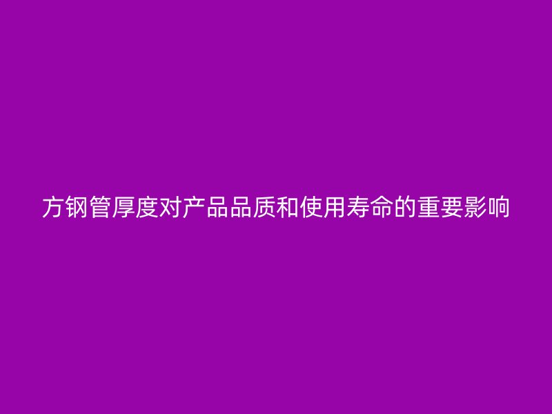 方鋼管厚度對產(chǎn)品品質(zhì)和使用壽命的重要影響
