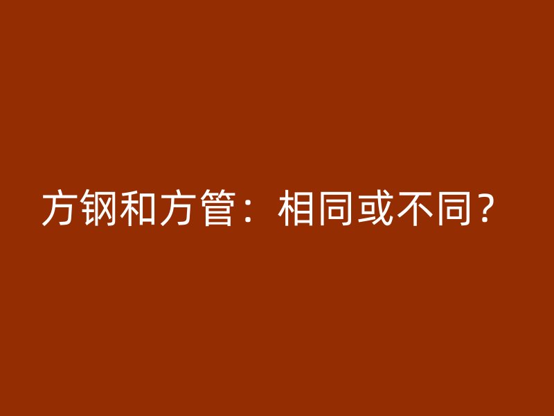 方鋼和方管：相同或不同？
