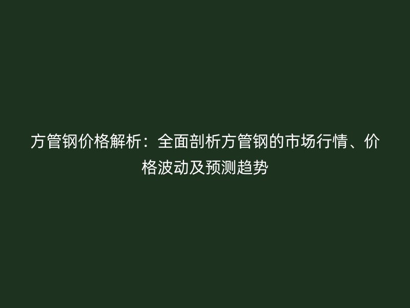 方管鋼價格解析：全面剖析方管鋼的市場行情、價格波動及預(yù)測趨勢
