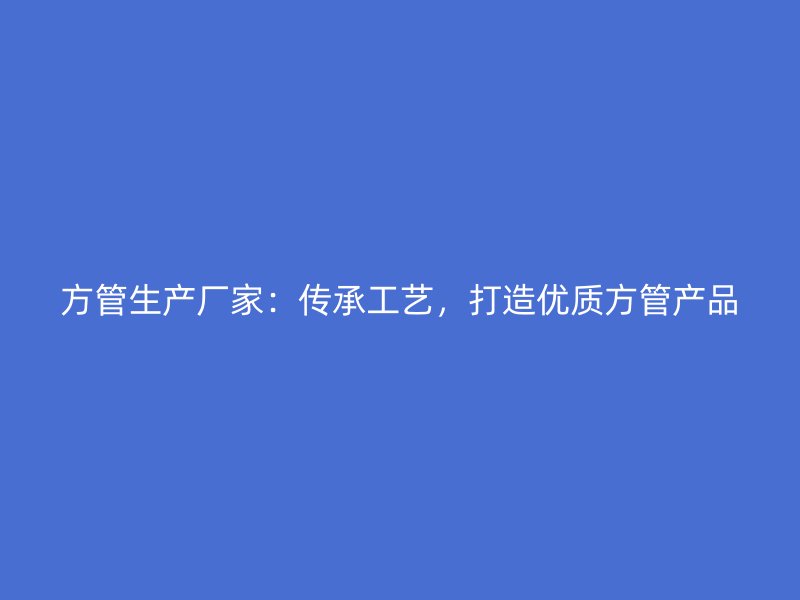 方管生產(chǎn)廠家：傳承工藝，打造優(yōu)質(zhì)方管產(chǎn)品