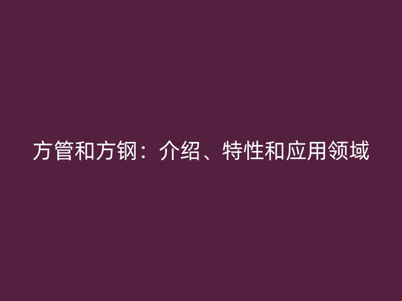 方管和方鋼：介紹、特性和應(yīng)用領(lǐng)域