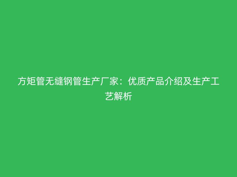 方矩管無縫鋼管生產(chǎn)廠家：優(yōu)質(zhì)產(chǎn)品介紹及生產(chǎn)工藝解析