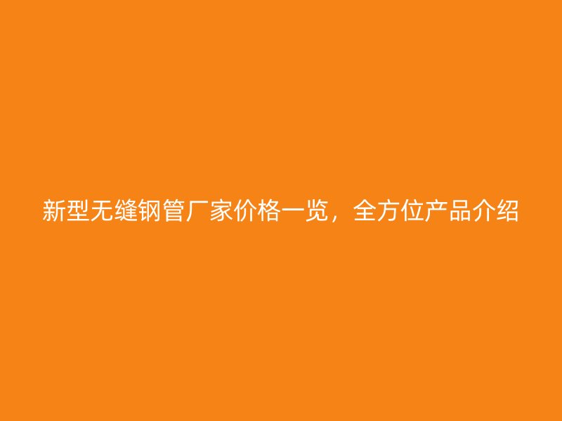 新型無縫鋼管廠家價(jià)格一覽，全方位產(chǎn)品介紹
