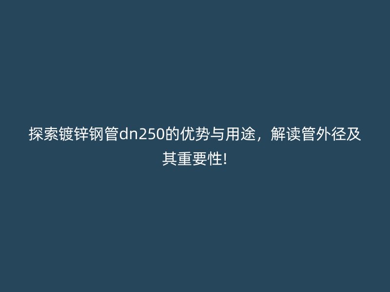 探索鍍鋅鋼管dn250的優(yōu)勢與用途，解讀管外徑及其重要性!