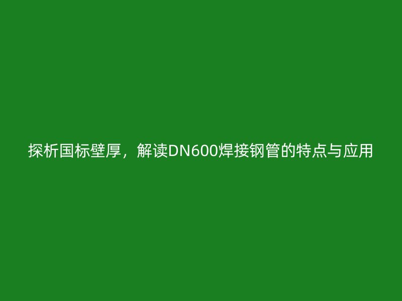 探析國(guó)標(biāo)壁厚，解讀DN600焊接鋼管的特點(diǎn)與應(yīng)用
