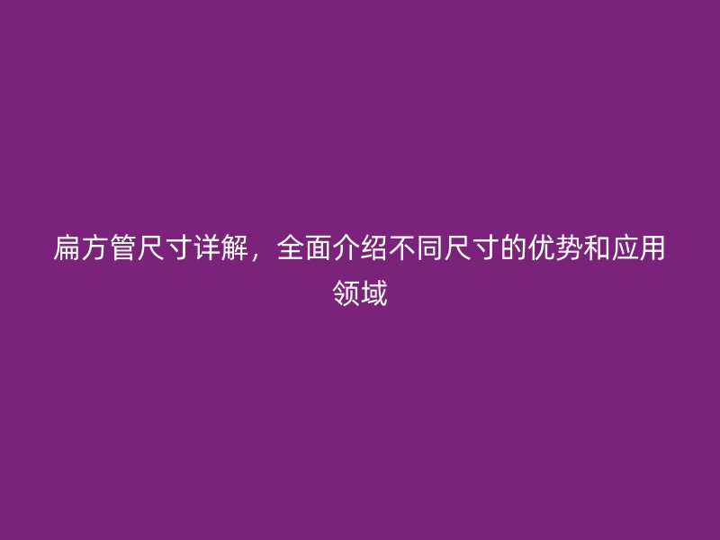 扁方管尺寸詳解，全面介紹不同尺寸的優(yōu)勢(shì)和應(yīng)用領(lǐng)域