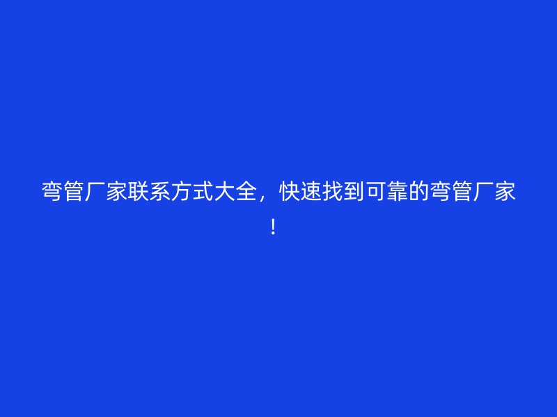 彎管廠家聯(lián)系方式大全，快速找到可靠的彎管廠家！