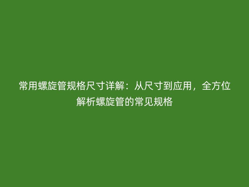 常用螺旋管規(guī)格尺寸詳解：從尺寸到應(yīng)用，全方位解析螺旋管的常見(jiàn)規(guī)格