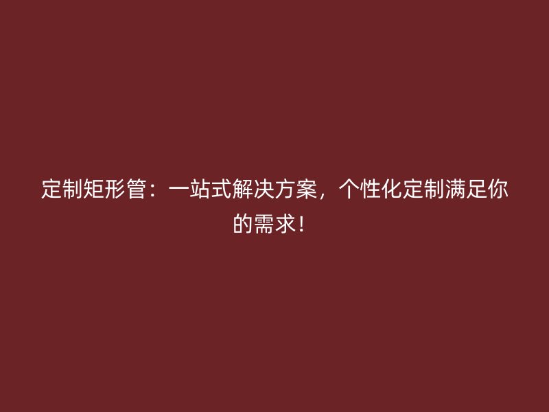 定制矩形管：一站式解決方案，個(gè)性化定制滿足你的需求！