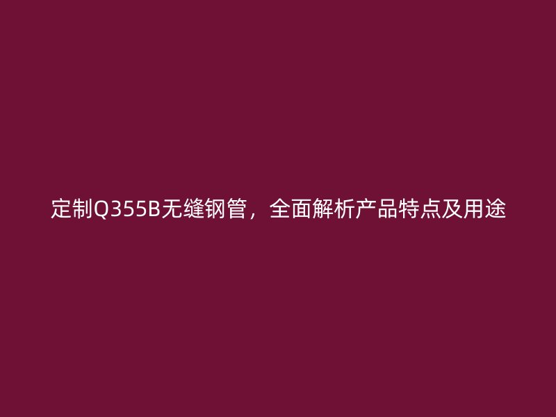 定制Q355B無縫鋼管，全面解析產(chǎn)品特點(diǎn)及用途